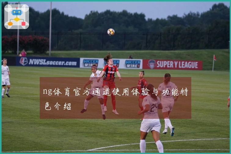 ng体育官方通道使用体验与功能特色介绍