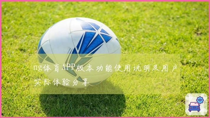 ng体育APP版本功能使用说明及用户实际体验分享