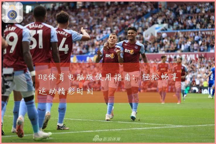 ng体育电脑版使用指南：轻松畅享运动精彩时刻