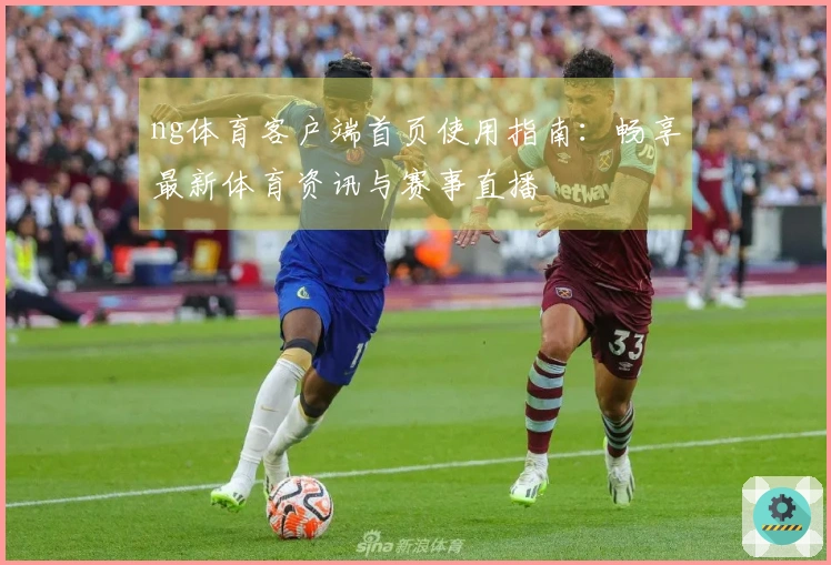 ng体育客户端首页使用指南：畅享最新体育资讯与赛事直播