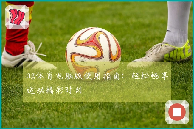 ng体育电脑版使用指南：轻松畅享运动精彩时刻