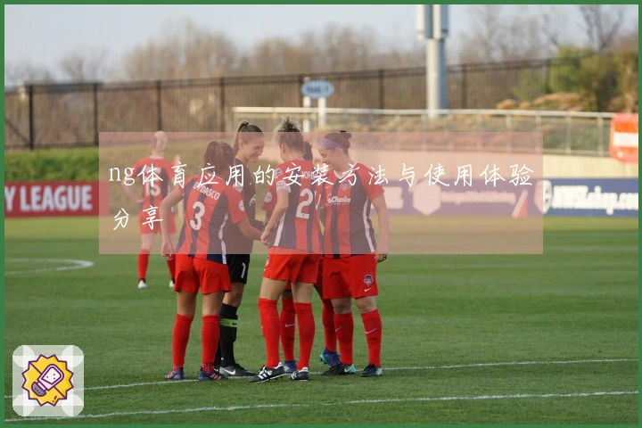 ng体育应用的安装方法与使用体验分享