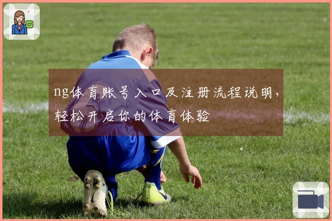 ng体育账号入口及注册流程说明，轻松开启你的体育体验